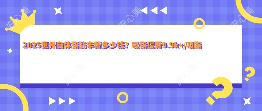 2025惠州自体脂肪丰臀多少钱？吸脂提臀9.9k+/吸脂提臀9.9k+/吸脂提臀9.9k+