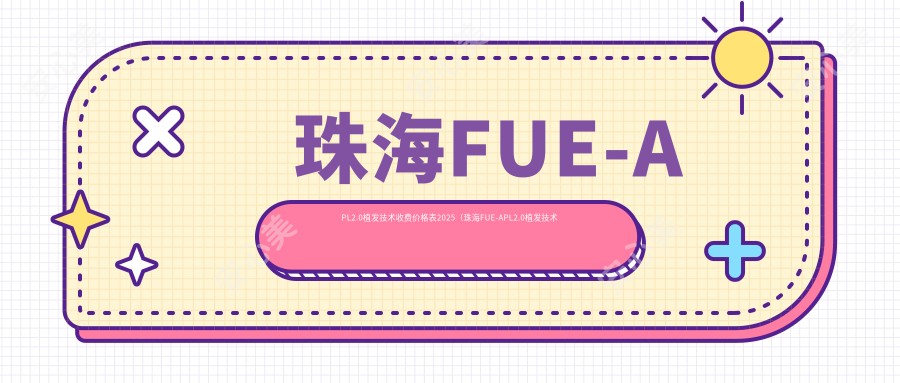 珠海FUE-APL2.0植发技术收费价格表2025(珠海FUE-APL2.0植发技术价格预览表)