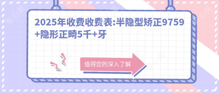 2025年收费收费表:半隐型矫正9759+隐形正畸5千+牙缝变大1.2千+透明隐形矫正8.5千+