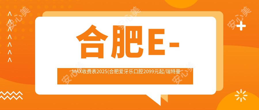 合肥E-MAX收费表2025(合肥爱牙乐口腔2099元起/瑞特曼口腔(天山路店)2190起)