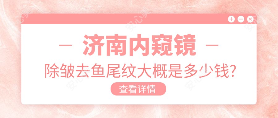济南内窥镜除皱去鱼尾纹大概是多少钱?济南微晶磨皮去鱼尾纹/内窥镜除皱去鱼尾纹/玻尿酸去鱼尾纹收费划算