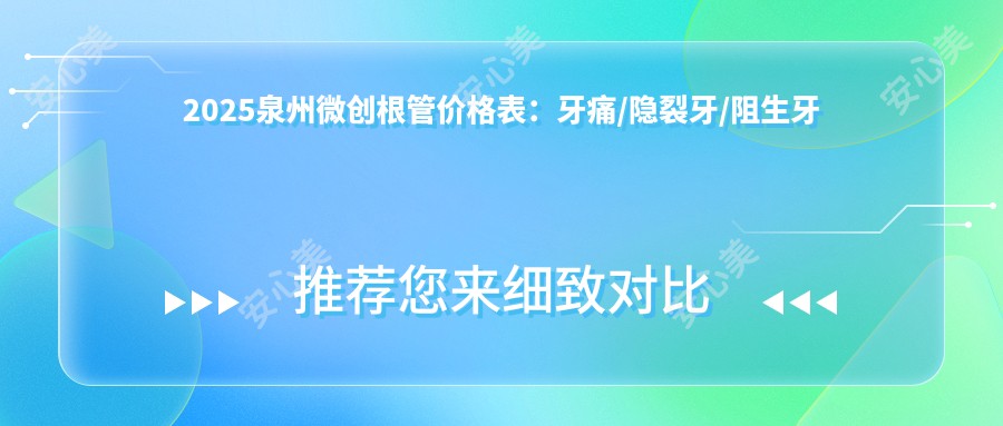 2025泉州微创根管价格表:牙痛/隐裂牙/阻生牙等微创根管价格总览