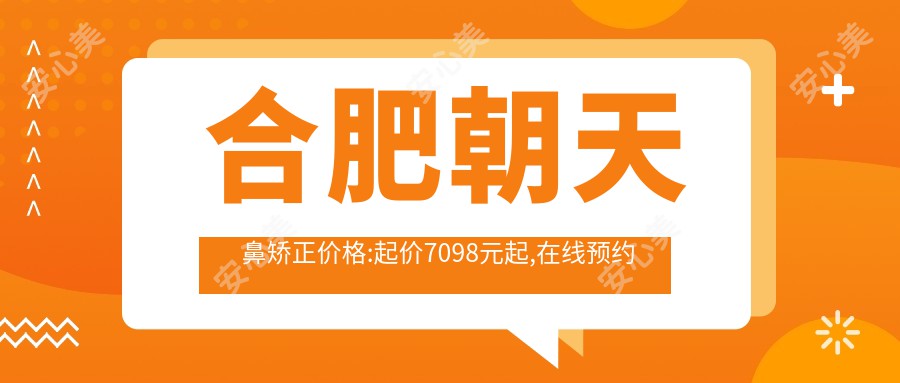 合肥朝天鼻矫正价格:起价7098元起,在线预约医生