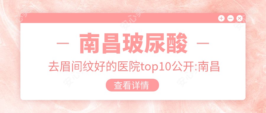 南昌玻尿酸去眉间纹好的医院top10公开:南昌华儿山生殖医院|南昌永康医疗美容|江西百佳艾玛私密整形等有名气大医生