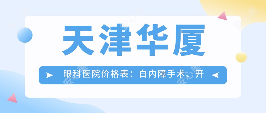 天津华厦眼科医院价格表：白内障手术、开眼角、远视矫正、散光治疗、近视眼手术、ICL晶体植入、准分子激光等全项目费用一览