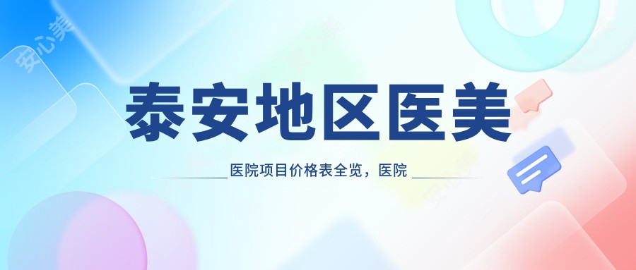泰安地区医美医院项目价格表全览，医院咨询与价格查询一站式指南