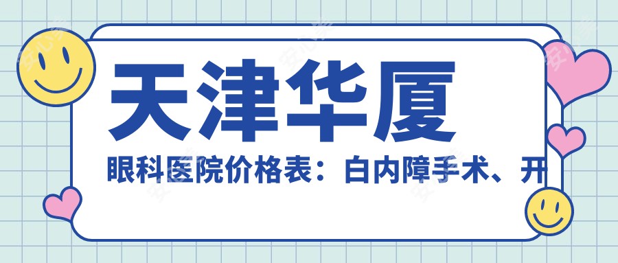 天津华厦眼科医院价格表：白内障手术、开眼角、近视矫正、ICL晶体植入等详细费用一览