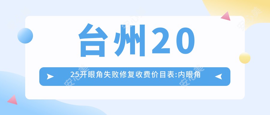 台州2025开眼角失败修复收费价目表:内眼角修复/开眼角失败修复/外眼角修复价格表明细展示!
