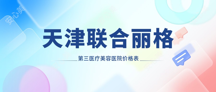天津联合丽格第三医疗美容医院价格表曝光：双眼皮、玻尿酸、热玛吉项目费用全解析
