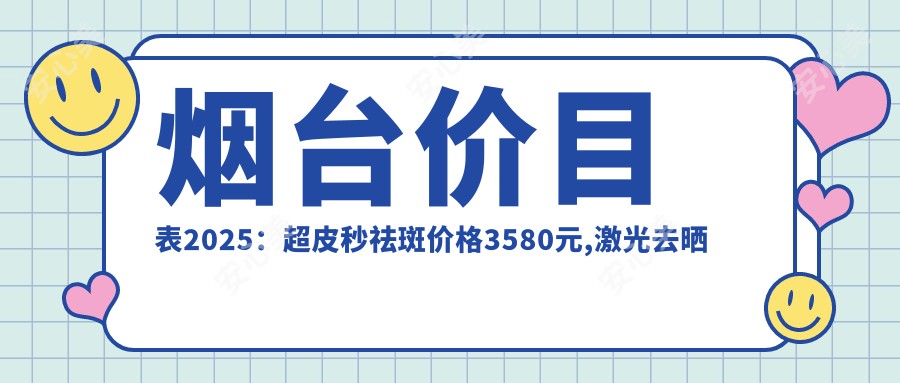 烟台价目表2025:超皮秒祛斑价格3580元,激光去晒斑1千元起
