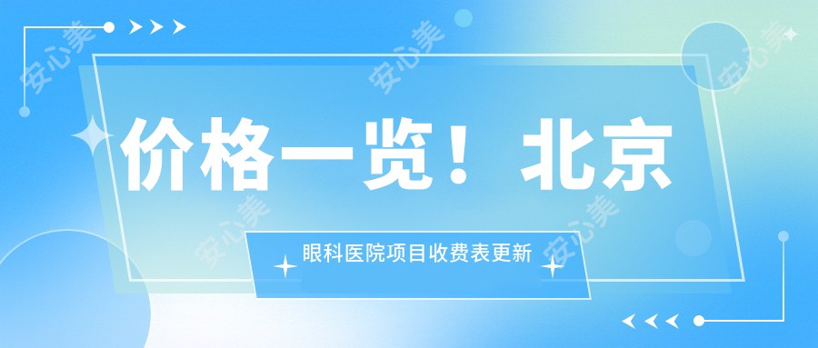 价格一览!北京眼科医院项目收费表更新发布:近视手术1.5万+|白内障手术8k+|角膜移植3万+|青光眼治疗5k+