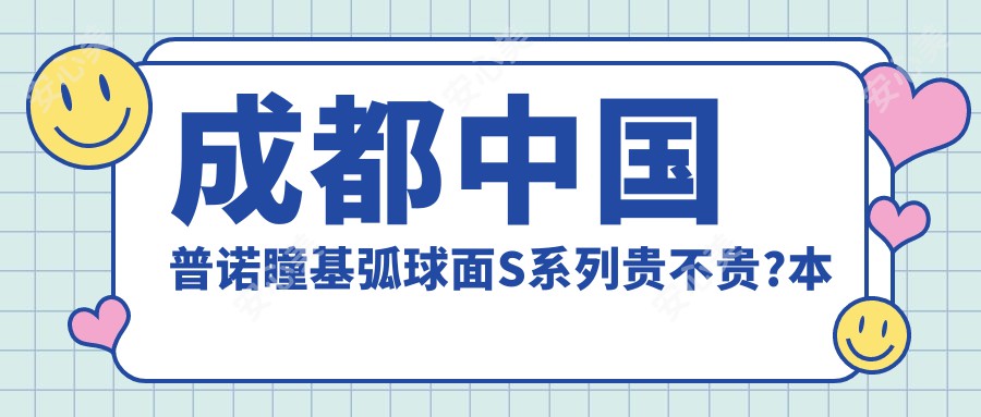 成都国内普诺瞳基弧球面S系列贵不贵?本地推荐医院详细讲解