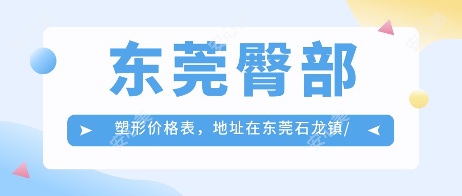 东莞臀部塑形价格表，地址在东莞石龙镇/茶山镇/中堂镇臀部塑形价格在10699-28859元