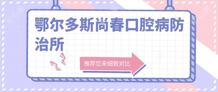 鄂尔多斯尚春口腔病防御所