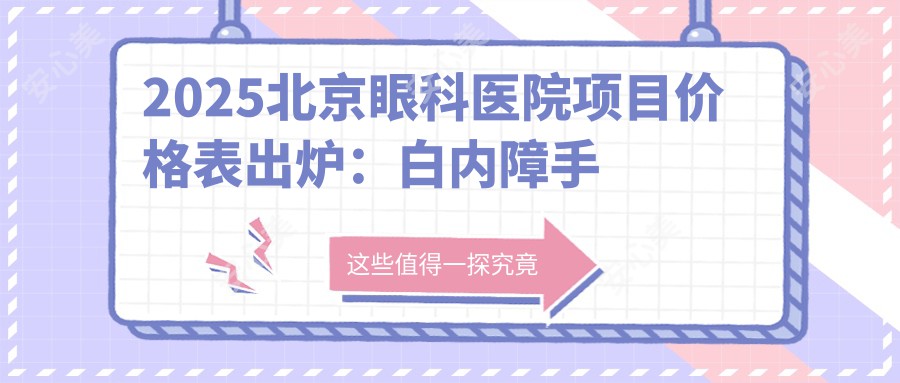 2025北京眼科医院项目价格表出炉：白内障手术8000+激光近视矫正12000+眼底检查200元起，性价比一目了然