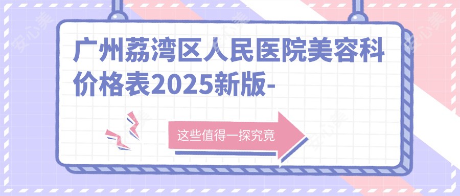 广州荔湾区人民医院美容科价格表2025新版-双眼皮1.5W元起、隆鼻2W元起附医生介绍预约