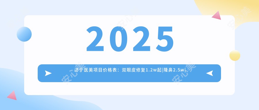 2025济宁医美项目价格表:双眼皮修复1.2w起|隆鼻2.5w|吸脂3.8w起,价格透明实惠