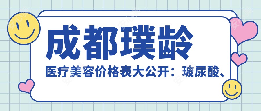 成都璞龄医疗美容价格表大公开：玻尿酸、热玛吉等项目费用一览