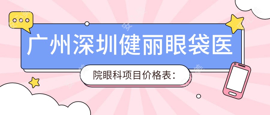 广州深圳健丽眼袋医院眼科项目价格表:双眼皮、祛眼袋、近视手术费用全解析