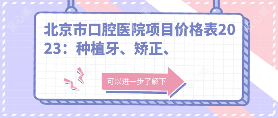 北京市口腔医院项目价格表2023:种植牙、矫正、洁牙等费用明细公开