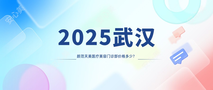 2025武汉颜范天美医疗美容门诊部价格多少?双眼皮手术8000+/隆鼻12000+/面部提升15000+