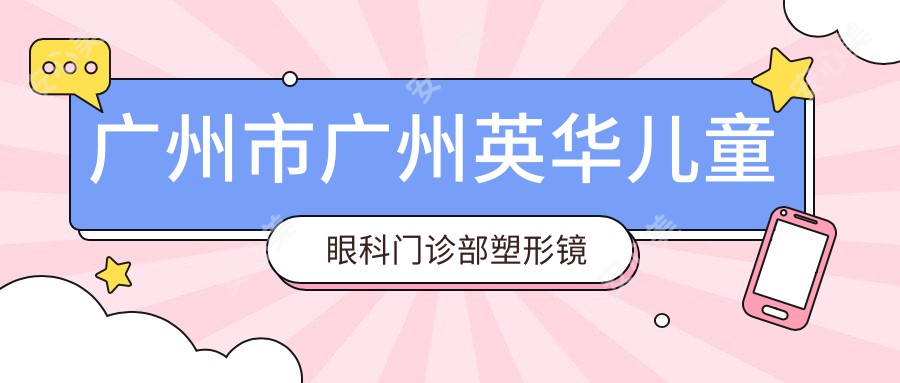 广州市广州英华儿童眼科门诊部塑形镜多少钱?角膜塑形镜8000+/RGP硬镜6000+/儿童近视防控镜5000+