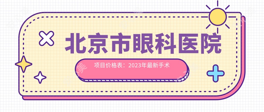 北京市眼科医院项目价格表：2023年较新手术及治疗费用全解析