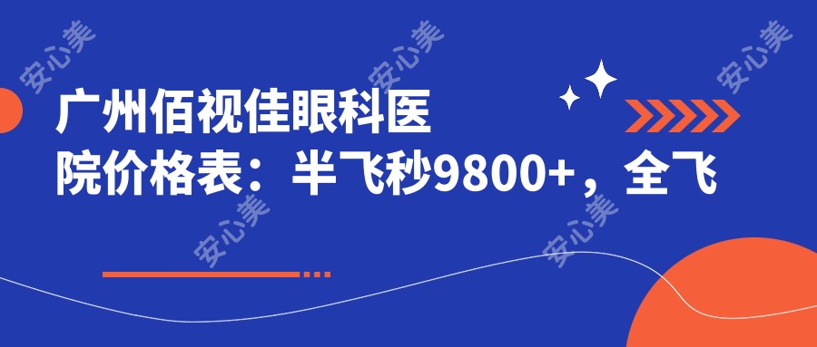 广州佰视佳眼科医院价格表：半飞秒9800+，全飞秒12800+，ICL晶体植入19800+，近视眼手术价格一览