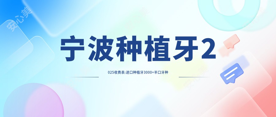 宁波种植牙2025收费表:进口种植牙3000+半口牙种植54000+国产种植牙5500+前牙种植10000+