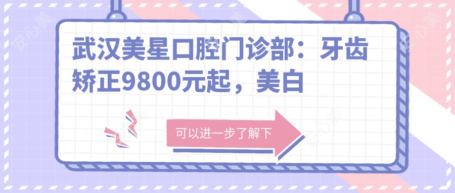 武汉美星口腔门诊部:牙齿矫正9800元起,美白贴面2800元实惠项目价格表