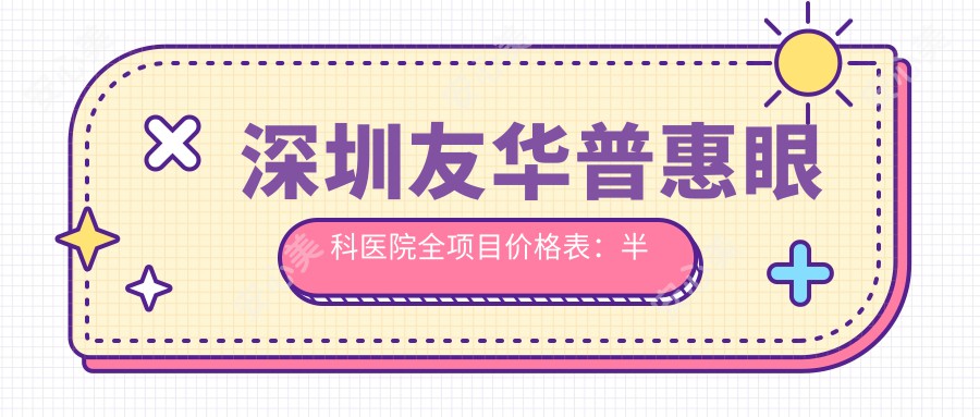 深圳友华普惠眼科医院全项目价格表:半飞秒近视矫正+远视治疗+全飞秒散光方案 实惠公开