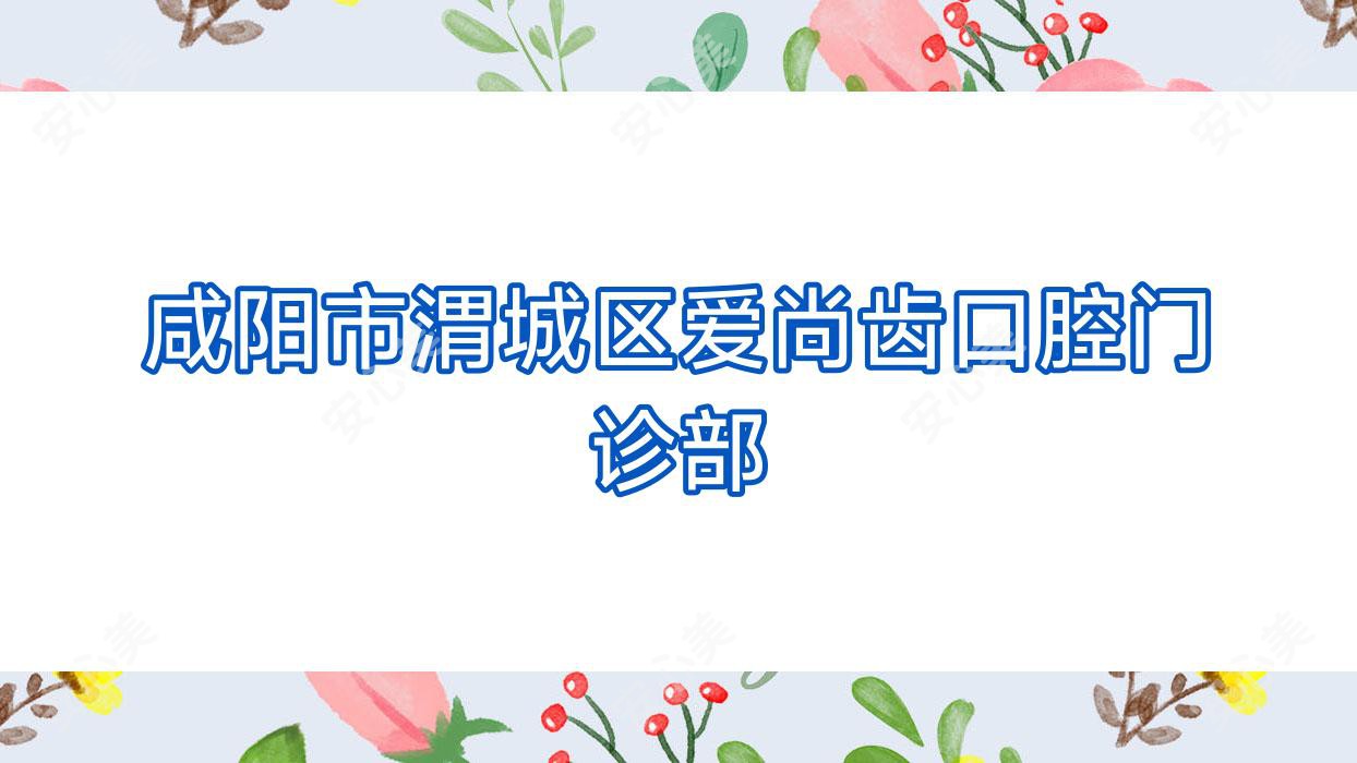 咸阳市渭城区爱尚齿口腔门诊部