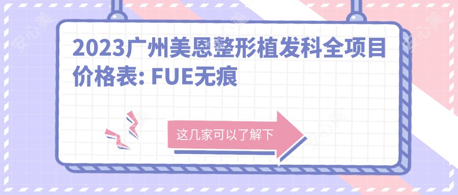 2023广州美恩整形植发科全项目价格表: FUE无痕植发18000+|微针植发15000+|发际线调整8000+