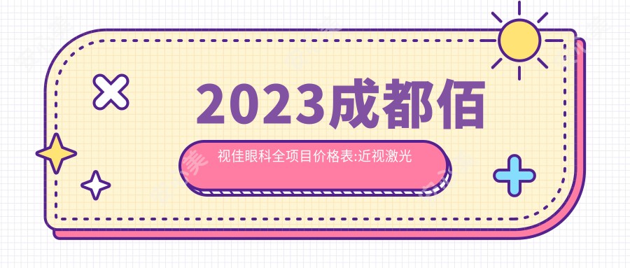 2023成都佰视佳眼科全项目价格表:近视激光手术8000+|白内障超声乳化术5000+|全飞秒手术12000+