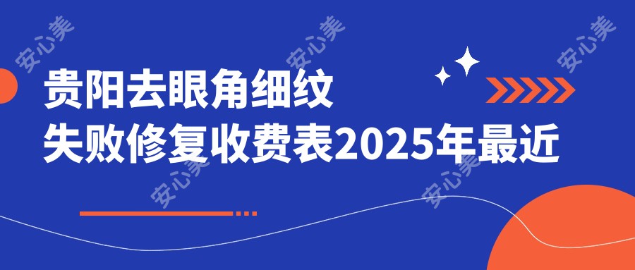 贵阳去眼角细纹失败修复收费表2025年最近发布,含微晶磨皮去眼角细纹/眼部热玛吉/脉冲光去眼角细纹价格明细