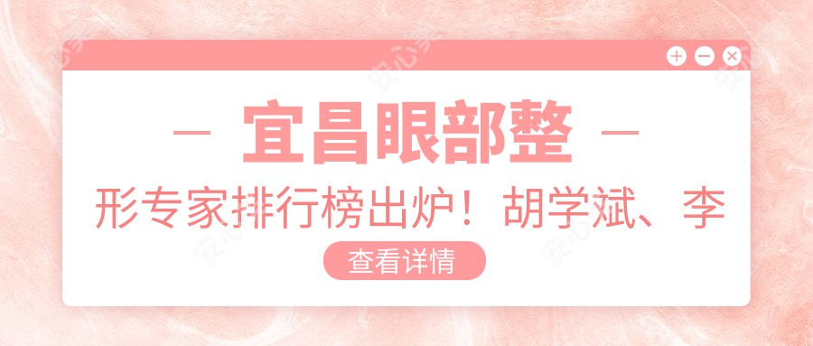 宜昌眼部整形医生排行榜出炉！胡学斌、李雄、张尚风备受推崇！