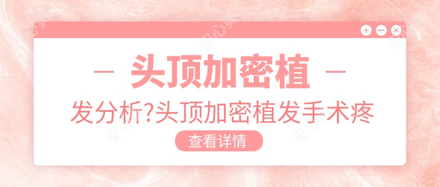 头顶加密植发分析?头顶加密植发手术疼吗?以及恢复时间介绍?