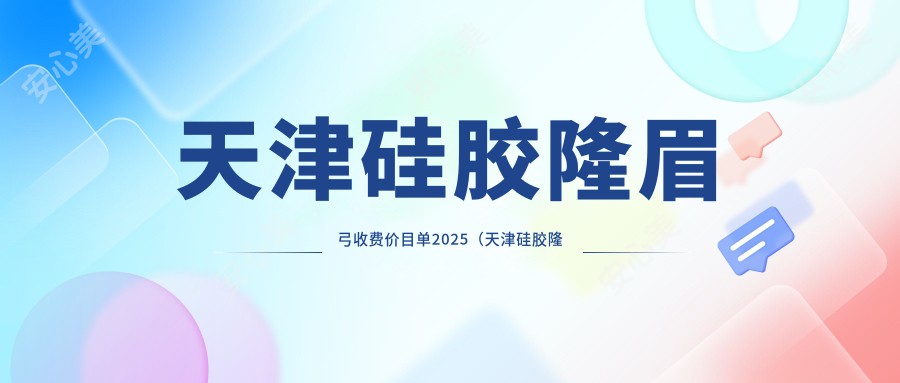 天津硅胶隆眉弓收费价目单2025（天津硅胶隆眉弓价格总览表）