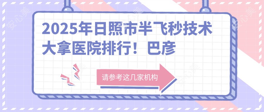 2025年日照市半飞秒技术大拿医院排行!巴彦淖尔中医、滨海经济开发区人民、东港红星等上榜,哪家更专业?价格、效果一网打尽!