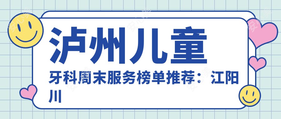 泸州儿童牙科周末服务榜单推荐:江阳川口附一口腔门诊部等优质选择
