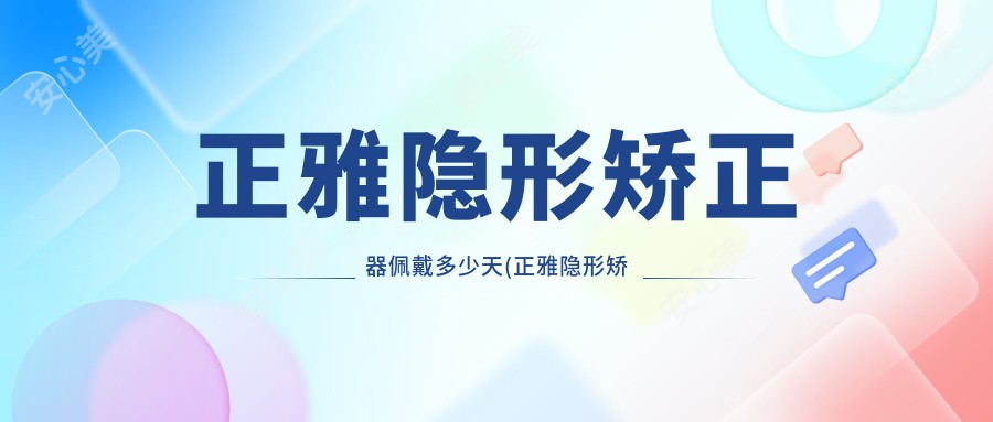 正雅隐形矫正器佩戴多少天(正雅隐形矫正器儿童套盒里有什么)