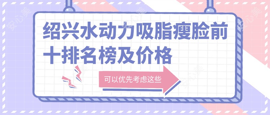 绍兴水动力吸脂瘦脸前十排名榜及价格含减脂瘦脸/射频瘦脸/磨骨瘦脸费用搜集整理
