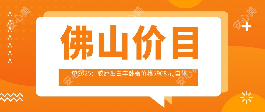 佛山价目单2025：胶原蛋白丰卧蚕价格5968元,自体脂肪丰卧蚕5000元起