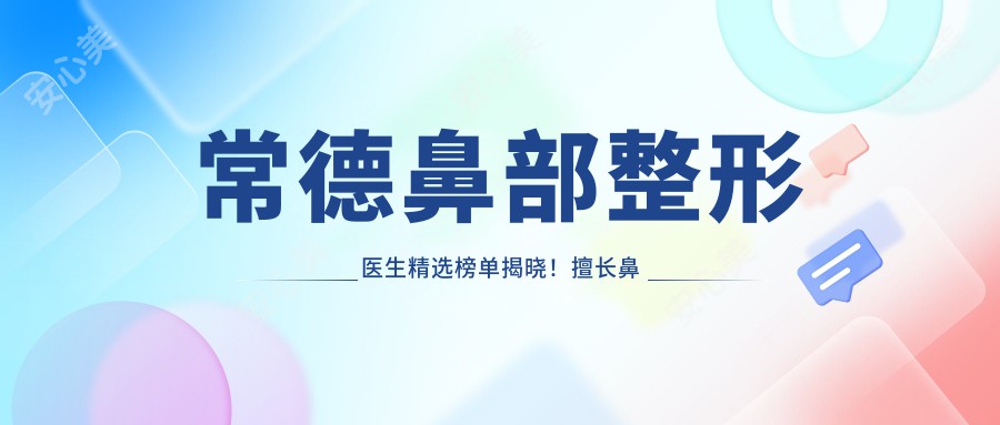 常德鼻部整形医生精选榜单揭晓!擅长鼻部精细化,医院地址详情奉上!