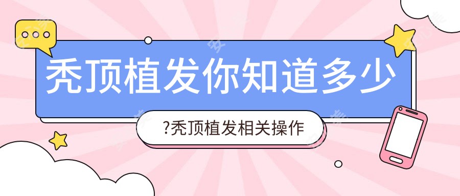 秃顶植发你知道多少?秃顶植发相关操作详细介绍?