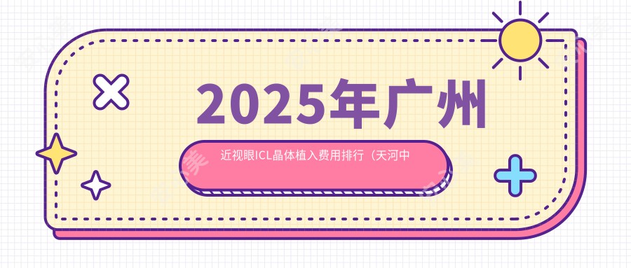 2025年广州近视眼ICL晶体植入费用排行(天河中医、从化中院、番禺大岗医院性价比对比)