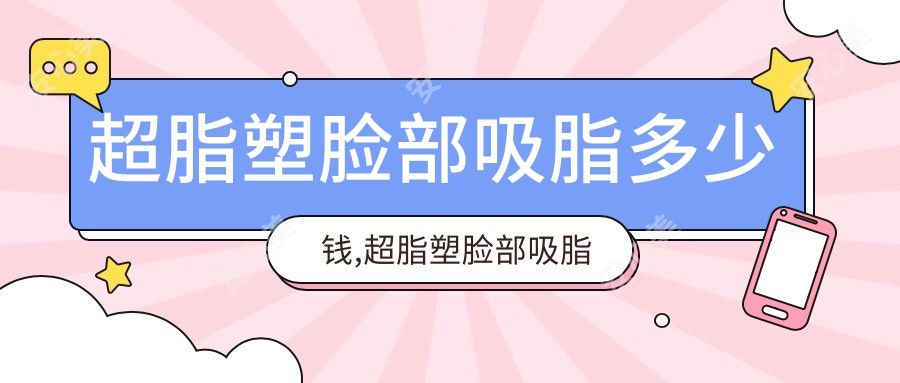 超脂塑脸部吸脂多少钱,超脂塑脸部吸脂效果好吗