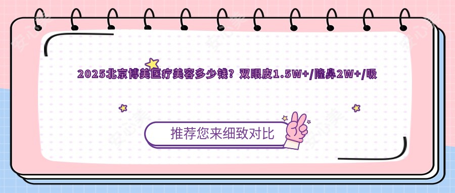 2025北京博美医疗美容多少钱?双眼皮1.5W+/隆鼻2W+/吸脂3W+