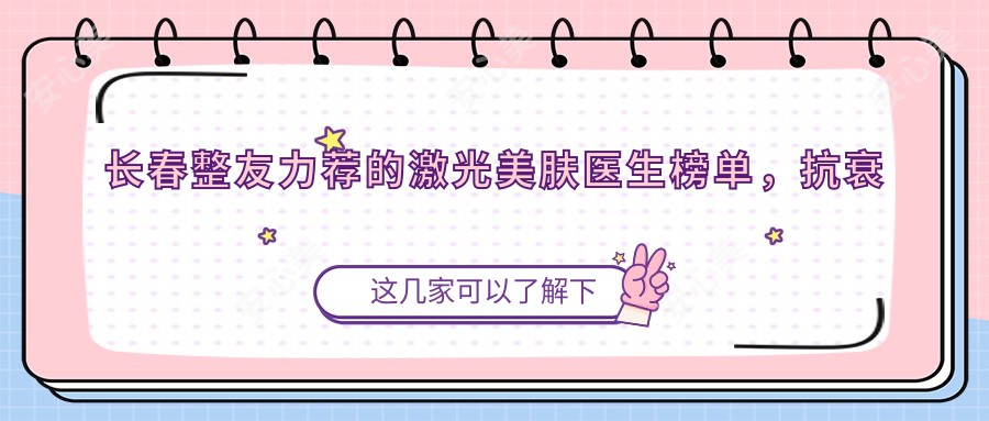 长春整友力荐的激光美肤医生榜单,抗衰除皱名医参考