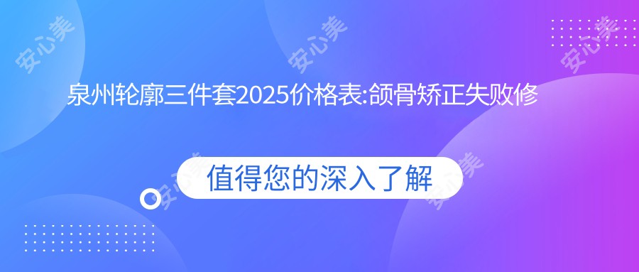 泉州轮廓三件套2025价格表:颌骨矫正失败修复24000+下颌角整形6800+下颌角磨骨12000+磨骨失败修复30000+